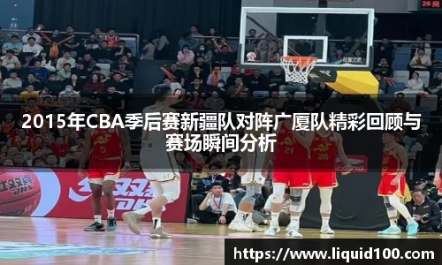 2015年CBA季后赛新疆队对阵广厦队精彩回顾与赛场瞬间分析