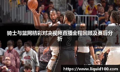 骑士与篮网精彩对决视频直播全程回顾及赛后分析