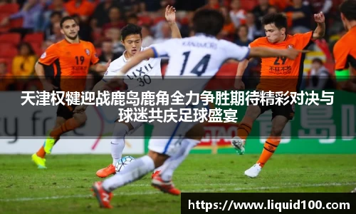 天津权犍迎战鹿岛鹿角全力争胜期待精彩对决与球迷共庆足球盛宴