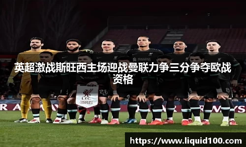 英超激战斯旺西主场迎战曼联力争三分争夺欧战资格