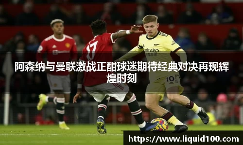 阿森纳与曼联激战正酣球迷期待经典对决再现辉煌时刻