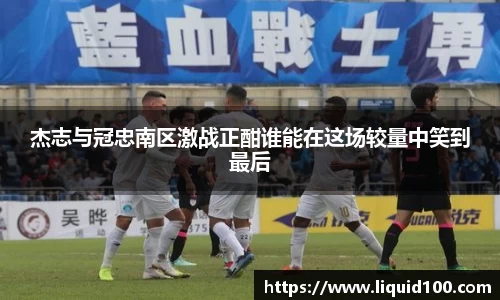 杰志与冠忠南区激战正酣谁能在这场较量中笑到最后