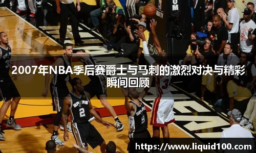 2007年NBA季后赛爵士与马刺的激烈对决与精彩瞬间回顾