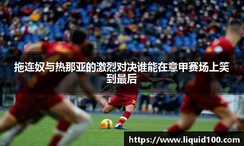 拖连奴与热那亚的激烈对决谁能在意甲赛场上笑到最后